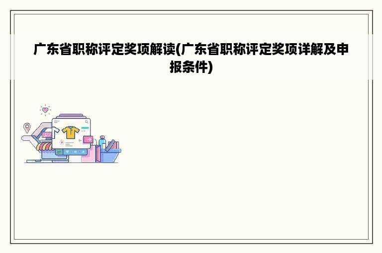 广东省职称评定奖项解读(广东省职称评定奖项详解及申报条件)