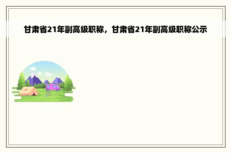 甘肃省21年副高级职称，甘肃省21年副高级职称公示