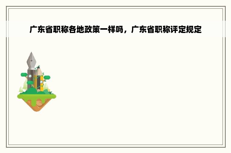 广东省职称各地政策一样吗，广东省职称评定规定