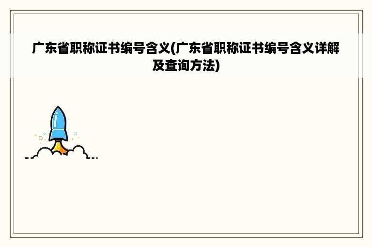 广东省职称证书编号含义(广东省职称证书编号含义详解及查询方法)