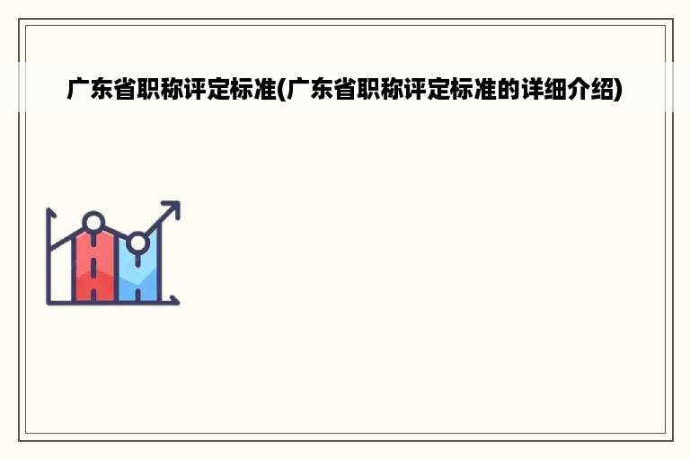 广东省职称评定标准(广东省职称评定标准的详细介绍)