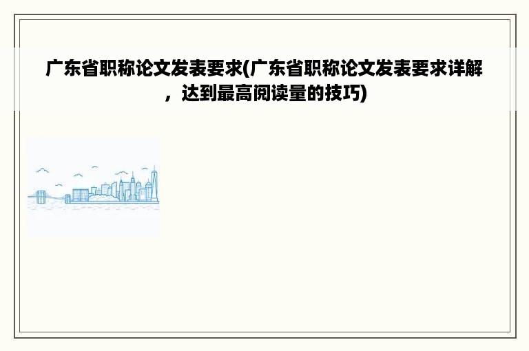 广东省职称论文发表要求(广东省职称论文发表要求详解，达到最高阅读量的技巧)