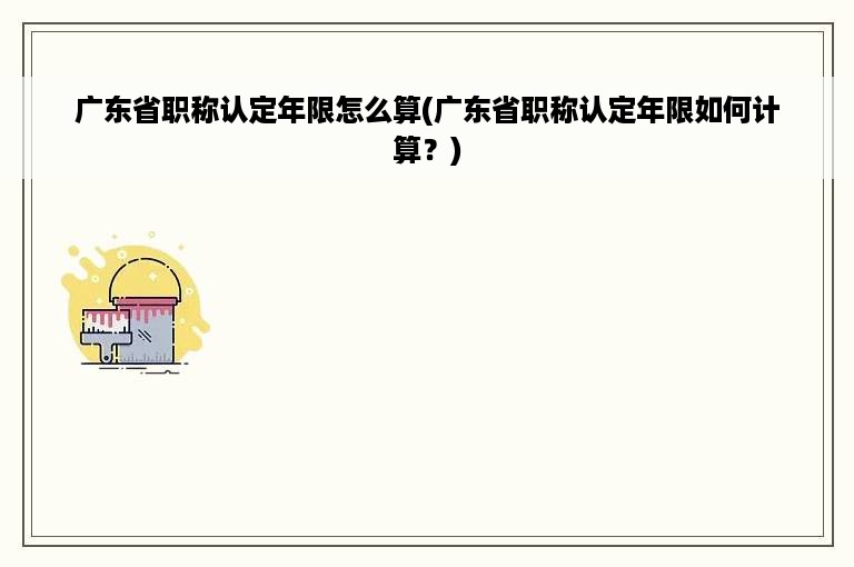 广东省职称认定年限怎么算(广东省职称认定年限如何计算？)