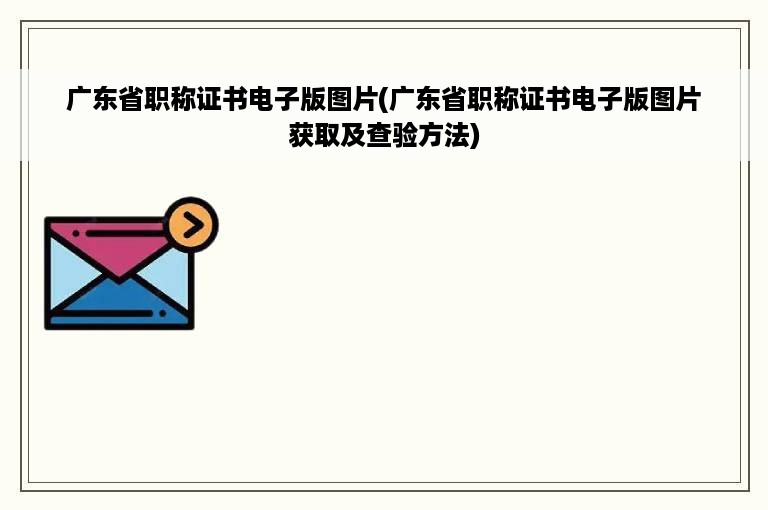 广东省职称证书电子版图片(广东省职称证书电子版图片获取及查验方法)