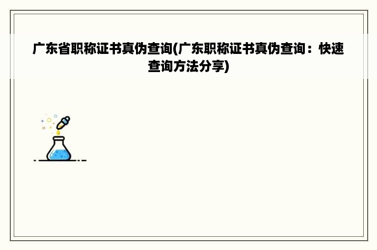 广东省职称证书真伪查询(广东职称证书真伪查询：快速查询方法分享)