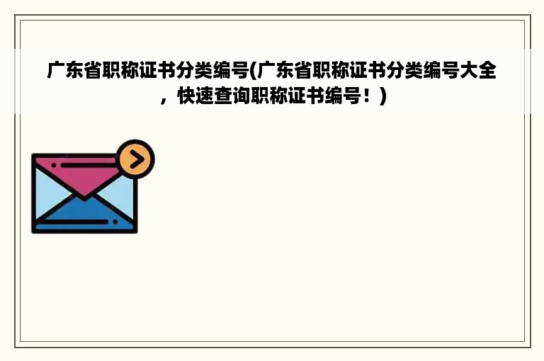 广东省职称证书分类编号(广东省职称证书分类编号大全，快速查询职称证书编号！)