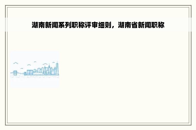 湖南新闻系列职称评审细则，湖南省新闻职称