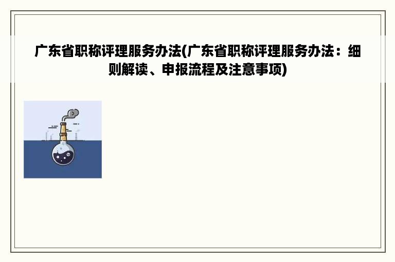 广东省职称评理服务办法(广东省职称评理服务办法：细则解读、申报流程及注意事项)