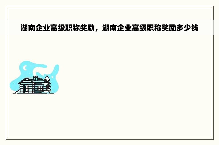 湖南企业高级职称奖励，湖南企业高级职称奖励多少钱