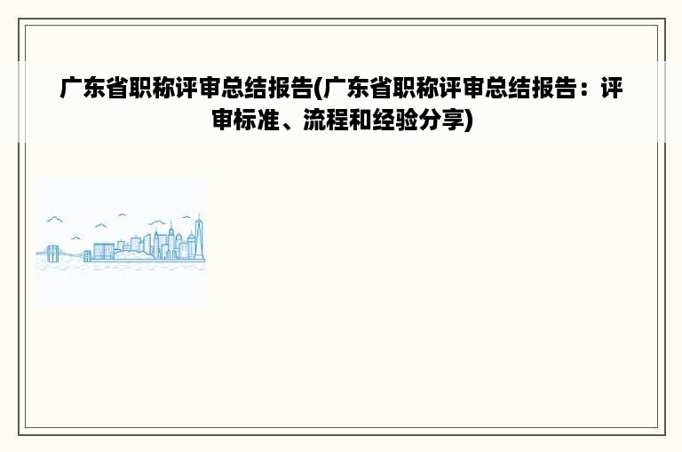 广东省职称评审总结报告(广东省职称评审总结报告：评审标准、流程和经验分享)