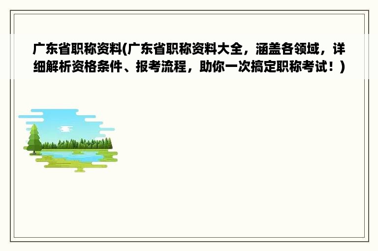 广东省职称资料(广东省职称资料大全，涵盖各领域，详细解析资格条件、报考流程，助你一次搞定职称考试！)