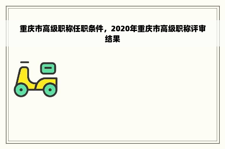 重庆市高级职称任职条件，2020年重庆市高级职称评审结果