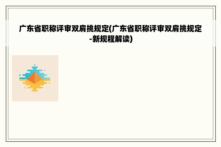 广东省职称评审双肩挑规定(广东省职称评审双肩挑规定-新规程解读)