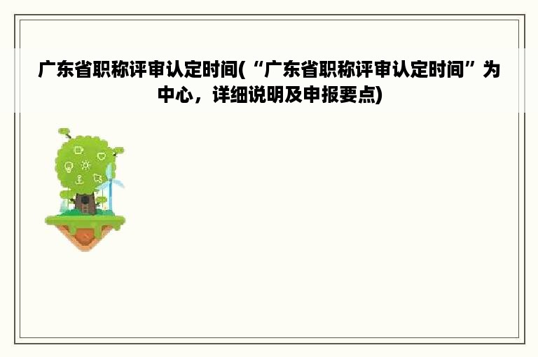 广东省职称评审认定时间(“广东省职称评审认定时间”为中心，详细说明及申报要点)