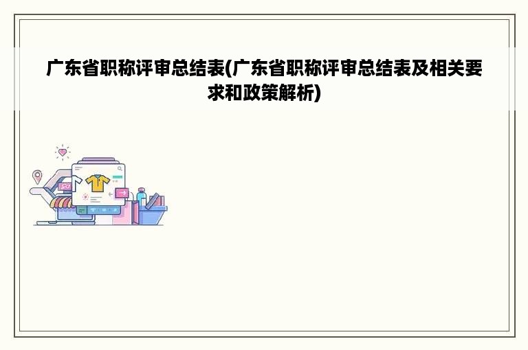 广东省职称评审总结表(广东省职称评审总结表及相关要求和政策解析)