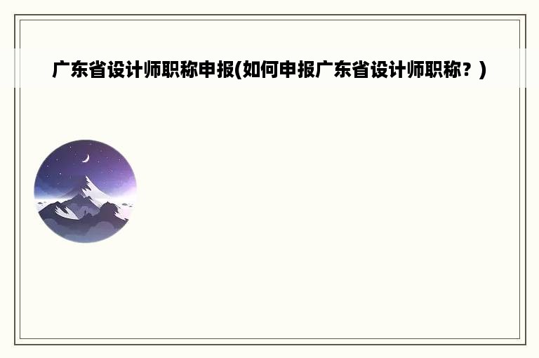 广东省设计师职称申报(如何申报广东省设计师职称？)