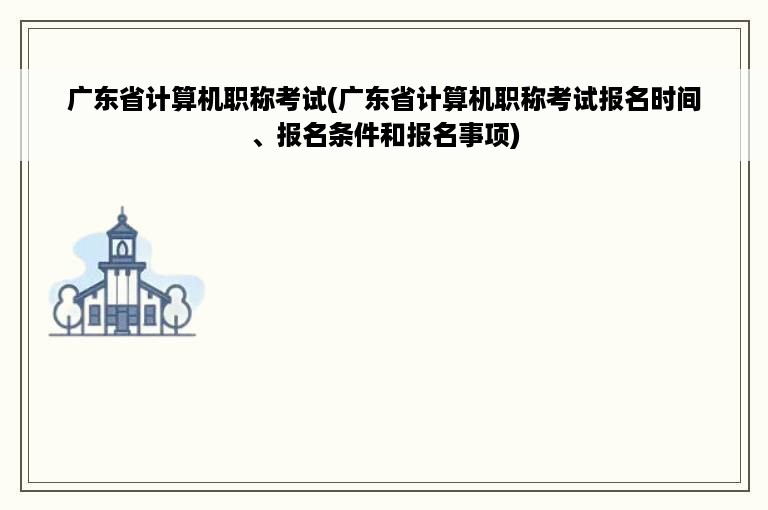 广东省计算机职称考试(广东省计算机职称考试报名时间、报名条件和报名事项)