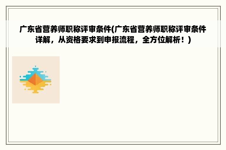 广东省营养师职称评审条件(广东省营养师职称评审条件详解，从资格要求到申报流程，全方位解析！)