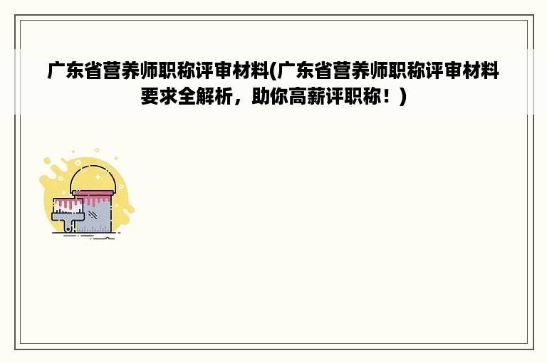 广东省营养师职称评审材料(广东省营养师职称评审材料要求全解析，助你高薪评职称！)