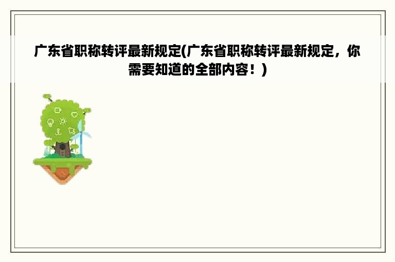 广东省职称转评最新规定(广东省职称转评最新规定，你需要知道的全部内容！)