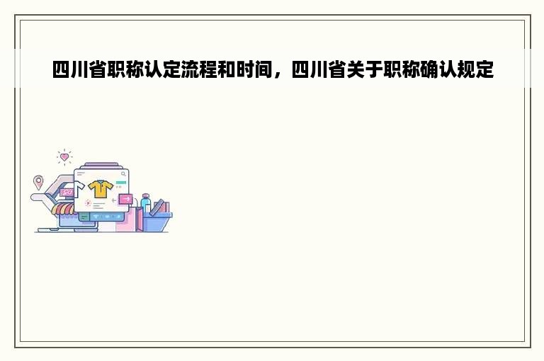 四川省职称认定流程和时间，四川省关于职称确认规定