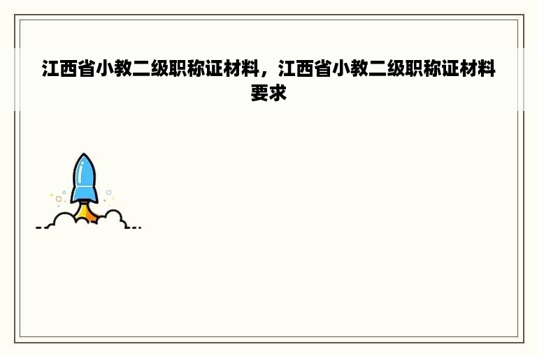 江西省小教二级职称证材料，江西省小教二级职称证材料要求