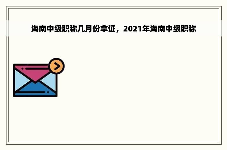 海南中级职称几月份拿证，2021年海南中级职称