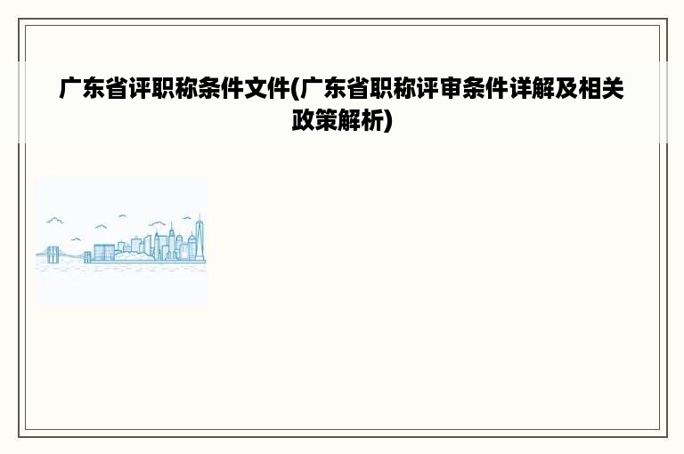 广东省评职称条件文件(广东省职称评审条件详解及相关政策解析)