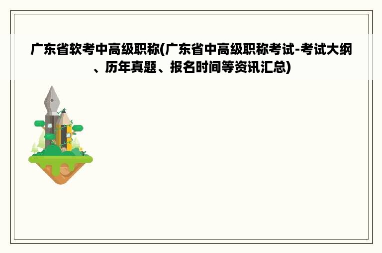 广东省软考中高级职称(广东省中高级职称考试-考试大纲、历年真题、报名时间等资讯汇总)