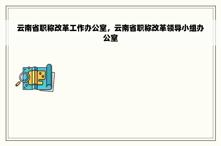 云南省职称改革工作办公室，云南省职称改革领导小组办公室