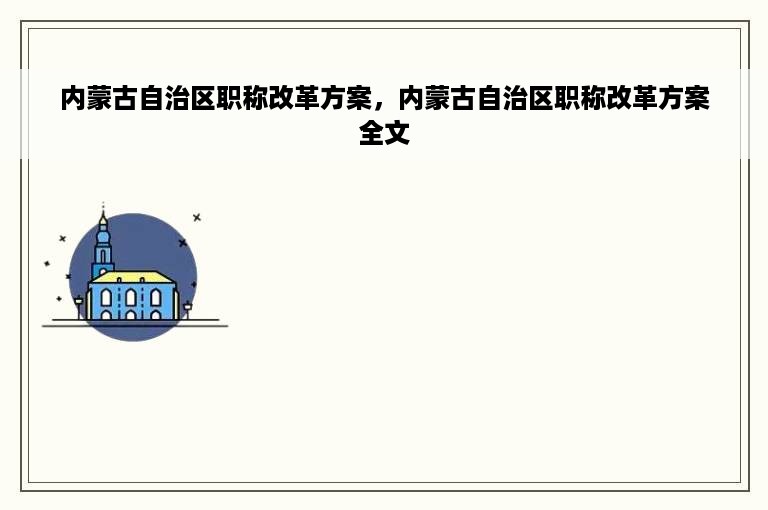 内蒙古自治区职称改革方案，内蒙古自治区职称改革方案全文