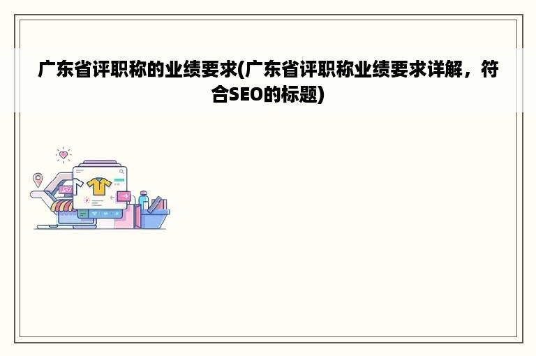 广东省评职称的业绩要求(广东省评职称业绩要求详解，符合SEO的标题)