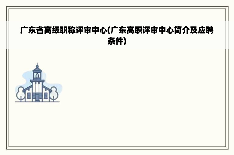 广东省高级职称评审中心(广东高职评审中心简介及应聘条件)