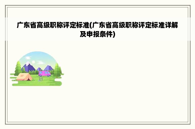 广东省高级职称评定标准(广东省高级职称评定标准详解及申报条件)