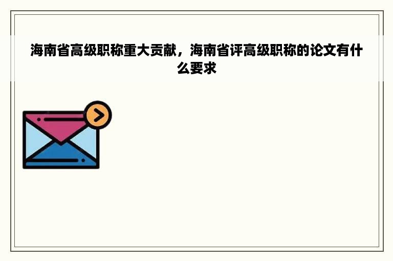 海南省高级职称重大贡献，海南省评高级职称的论文有什么要求