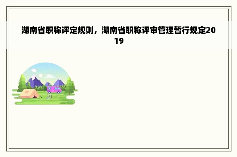 湖南省职称评定规则，湖南省职称评审管理暂行规定2019