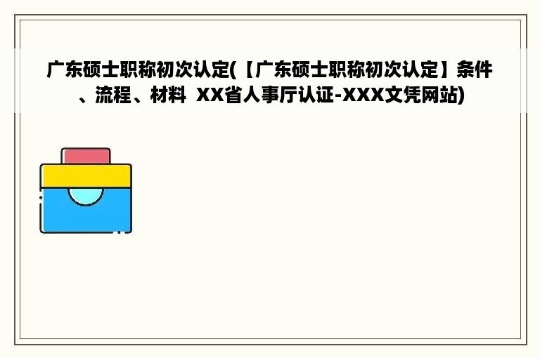 广东硕士职称初次认定(【广东硕士职称初次认定】条件、流程、材料  XX省人事厅认证-XXX文凭网站)