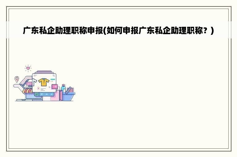 广东私企助理职称申报(如何申报广东私企助理职称？)