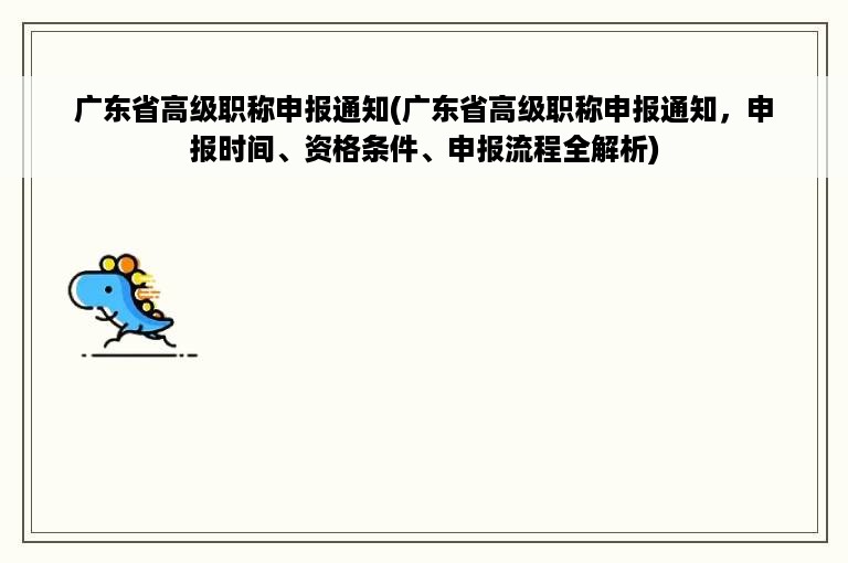 广东省高级职称申报通知(广东省高级职称申报通知，申报时间、资格条件、申报流程全解析)