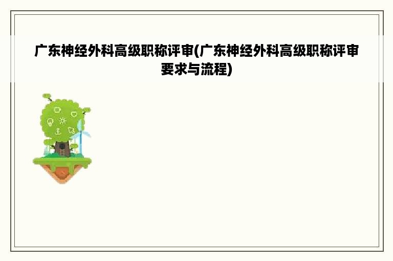 广东神经外科高级职称评审(广东神经外科高级职称评审要求与流程)