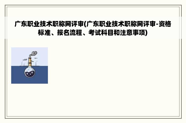 广东职业技术职称网评审(广东职业技术职称网评审-资格标准、报名流程、考试科目和注意事项)