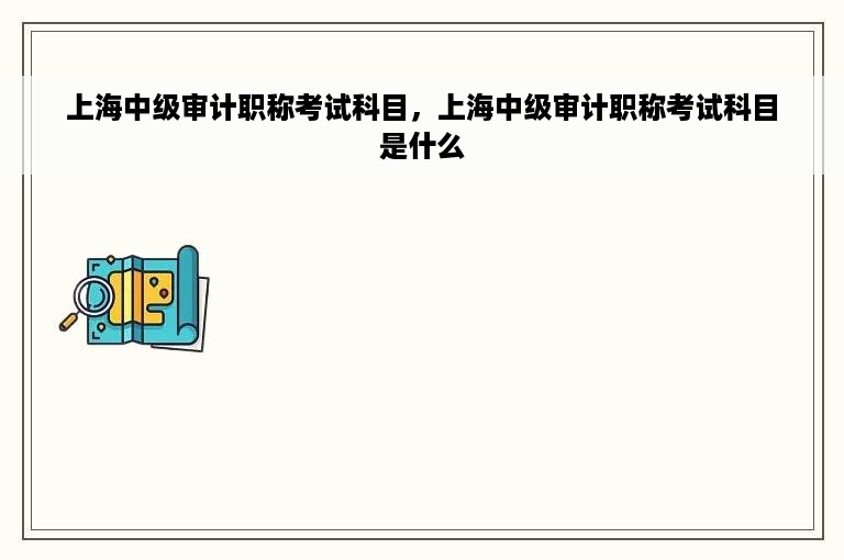 上海中级审计职称考试科目，上海中级审计职称考试科目是什么