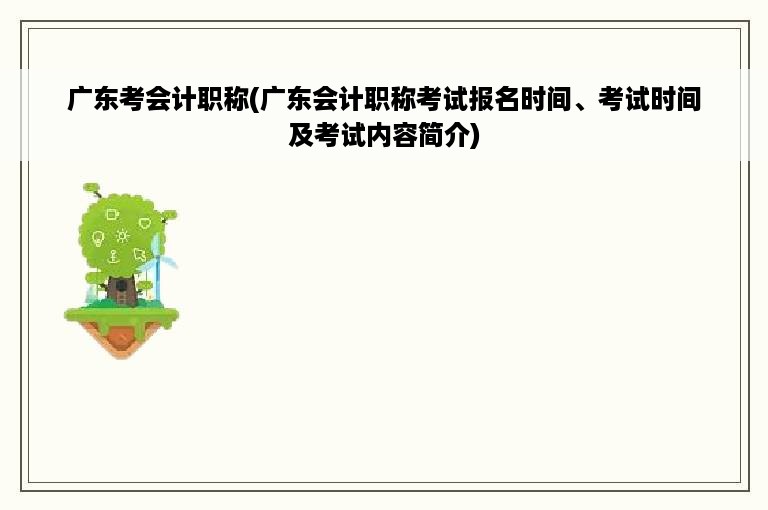 广东考会计职称(广东会计职称考试报名时间、考试时间及考试内容简介)