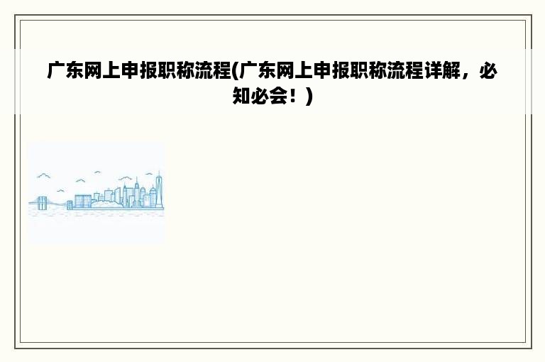 广东网上申报职称流程(广东网上申报职称流程详解，必知必会！)