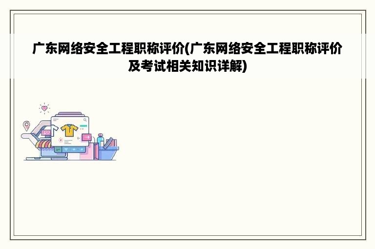 广东网络安全工程职称评价(广东网络安全工程职称评价及考试相关知识详解)