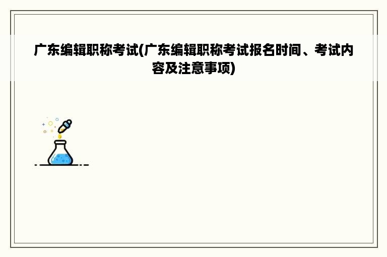 广东编辑职称考试(广东编辑职称考试报名时间、考试内容及注意事项)