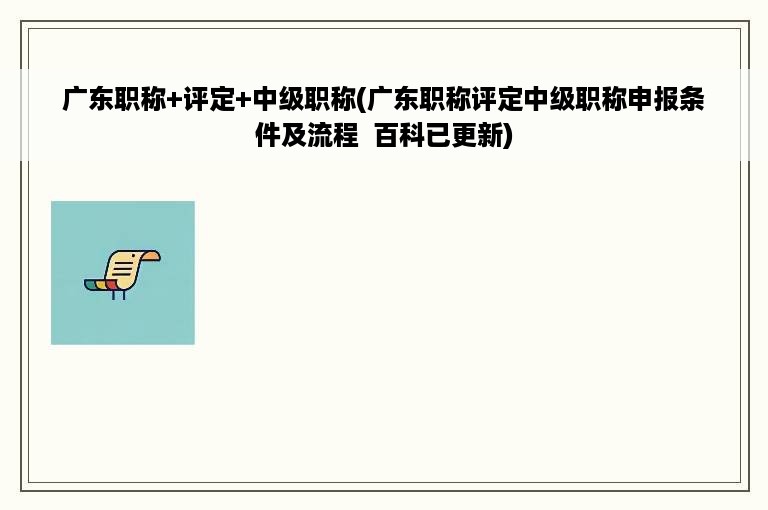 广东职称+评定+中级职称(广东职称评定中级职称申报条件及流程  百科已更新)