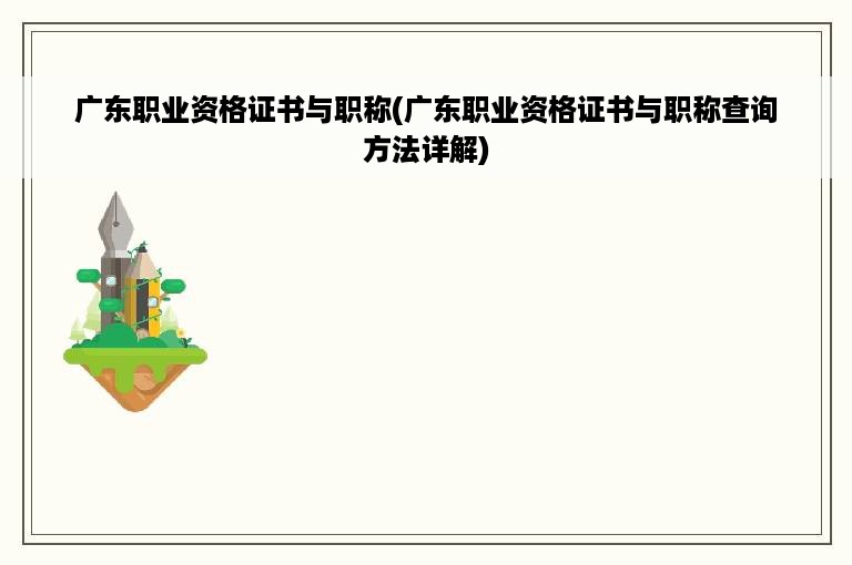 广东职业资格证书与职称(广东职业资格证书与职称查询方法详解)