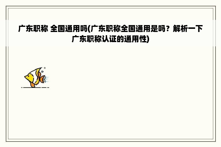 广东职称 全国通用吗(广东职称全国通用是吗？解析一下广东职称认证的通用性)