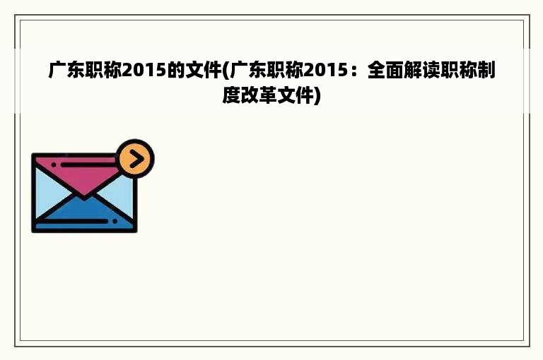 广东职称2015的文件(广东职称2015：全面解读职称制度改革文件)